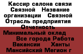 Кассир салона связи Связной › Название организации ­ Связной › Отрасль предприятия ­ Отчетность › Минимальный оклад ­ 30 000 - Все города Работа » Вакансии   . Ханты-Мансийский,Мегион г.